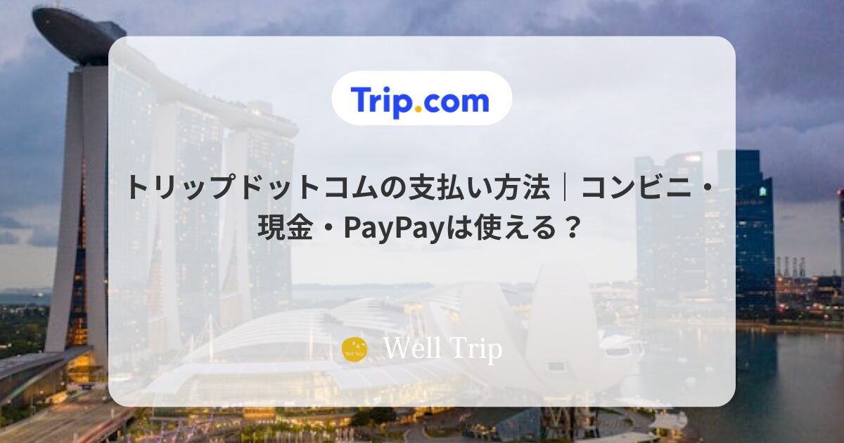 トリップドットコムの支払い方法|コンビニ・現金・PayPayは使える?